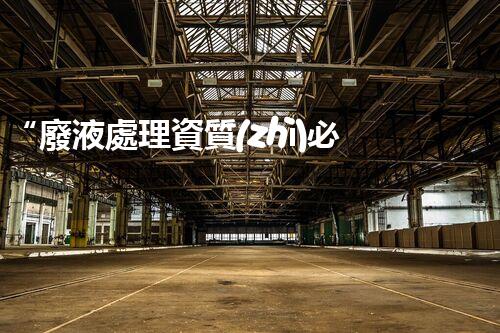 “廢液處理資質(zhì)必備，環(huán)保專家助力綠色以后”